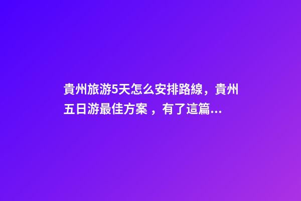 貴州旅游5天怎么安排路線，貴州五日游最佳方案，有了這篇攻略看完出發(fā)